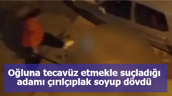 Oğluna tecavüz etmekle suçladığı adamı çırılçıplak soyup dövdü