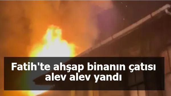 Fatih'te ahşap binanın çatısı alev alev yandı