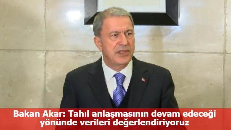 Bakan Akar: Tahıl anlaşmasının devam edeceği yönünde verileri değerlendiriyoruz