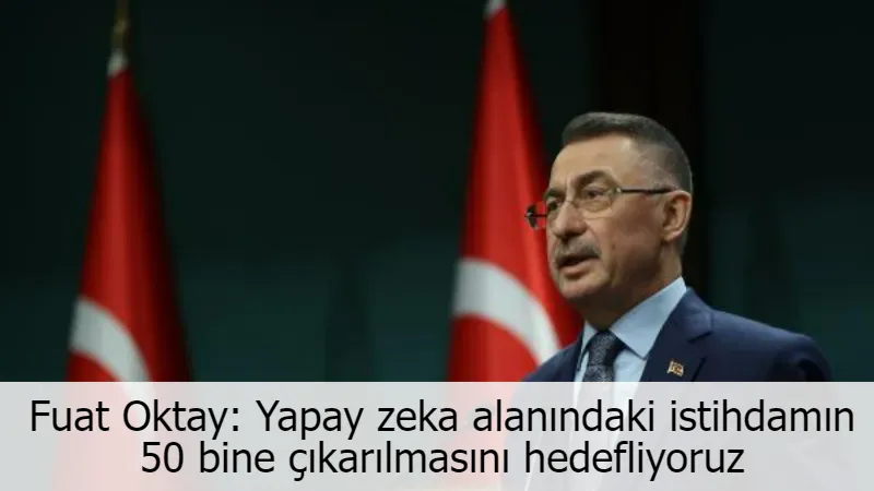 Fuat Oktay: Yapay zeka alanındaki istihdamın 50 bine çıkarılmasını hedefliyoruz