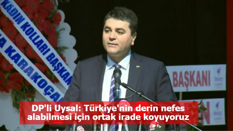 DP'li Uysal: Türkiye'nin derin nefes alabilmesi için ortak irade koyuyoruz
