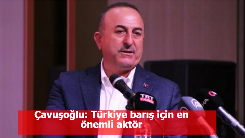 Çavuşoğlu: Türkiye barış için en önemli aktör