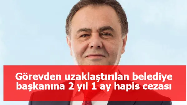 Görevden uzaklaştırılan belediye başkanına 2 yıl 1 ay hapis cezası