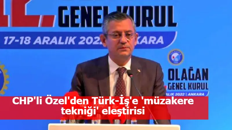 CHP'li Özel'den Türk-İş'e 'müzakere tekniği' eleştirisi