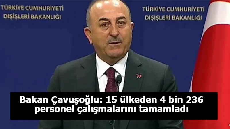 Bakan Çavuşoğlu: 15 ülkeden 4 bin 236 personel çalışmalarını tamamladı