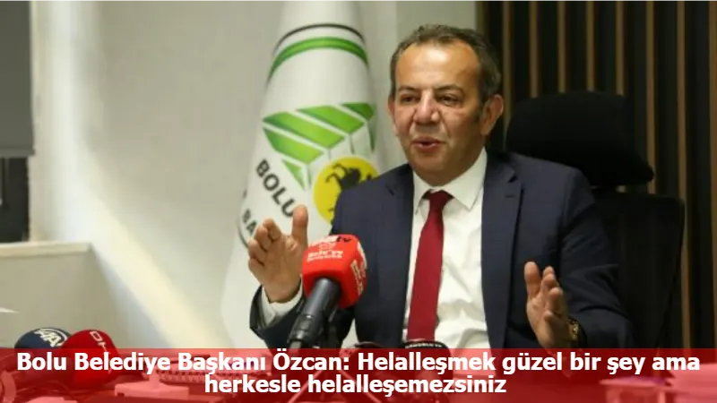 Bolu Belediye Başkanı Özcan: Helalleşmek güzel bir şey ama herkesle helalleşemezsiniz 