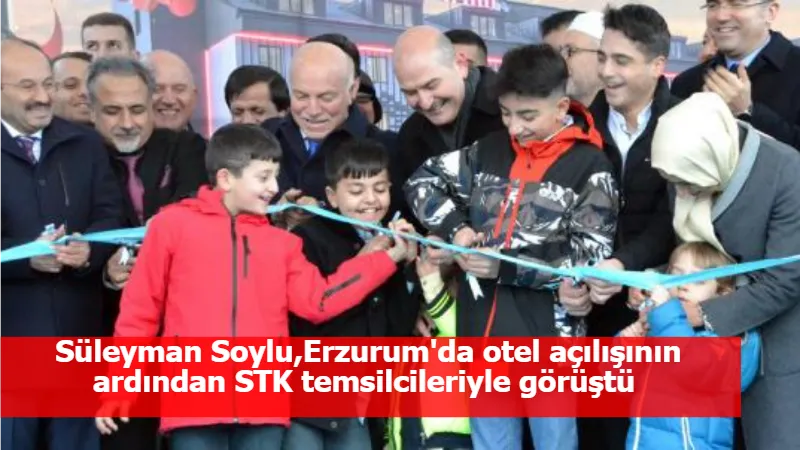 Süleyman Soylu,Erzurum'da otel açılışının ardından STK temsilcileriyle görüştü