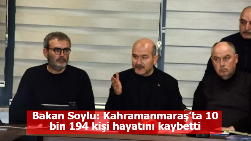 Bakan Soylu: Kahramanmaraş’ta 10 bin 194 kişi hayatını kaybetti