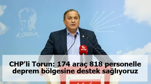 CHP'li Torun: 174 araç 818 personelle deprem bölgesine destek sağlıyoruz