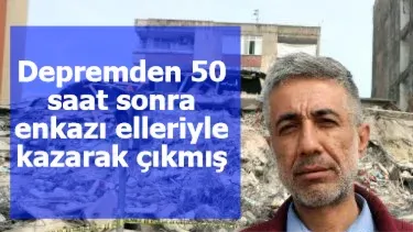 Depremden 50 saat sonra enkazı elleriyle kazarak çıkmış