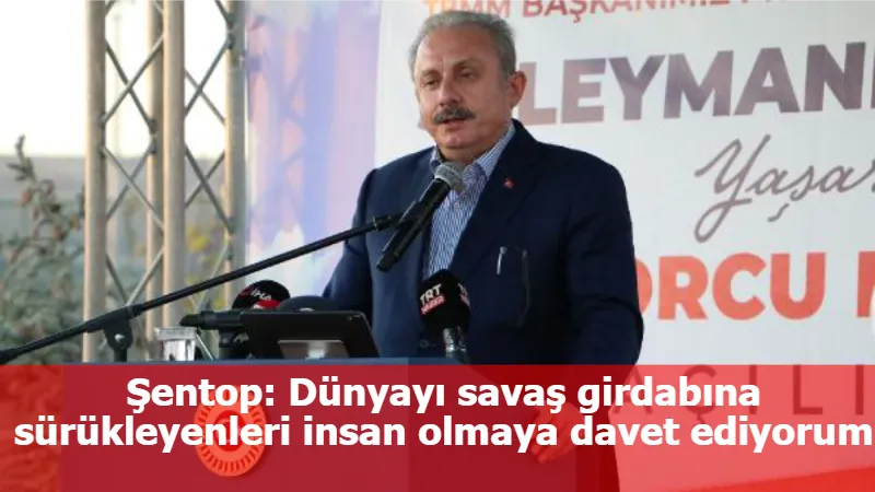 Şentop: Dünyayı savaş girdabına sürükleyenleri insan olmaya davet ediyorum