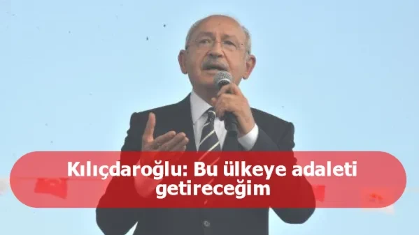 Kılıçdaroğlu: Bu ülkeye adaleti getireceğim