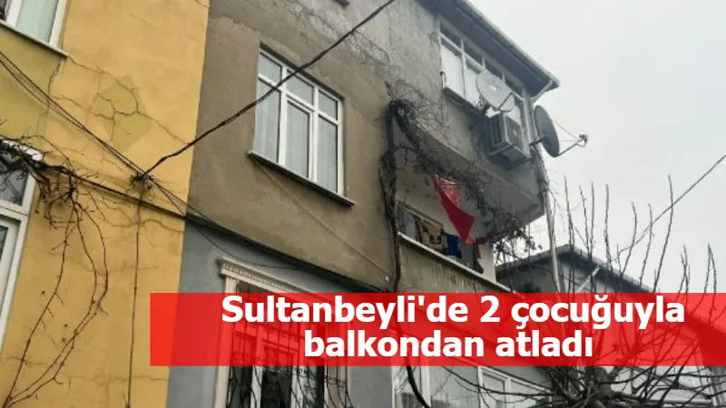 Sultanbeyli'de 2 çocuğuyla balkondan atladı