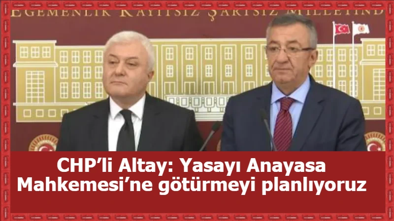 CHP’li Altay: Yasayı Anayasa Mahkemesi’ne götürmeyi planlıyoruz