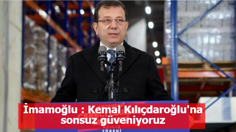 İmamoğlu : Kemal Kılıçdaroğlu'na sonsuz güveniyoruz