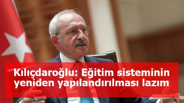 Kılıçdaroğlu: Eğitim sisteminin yeniden yapılandırılması lazım