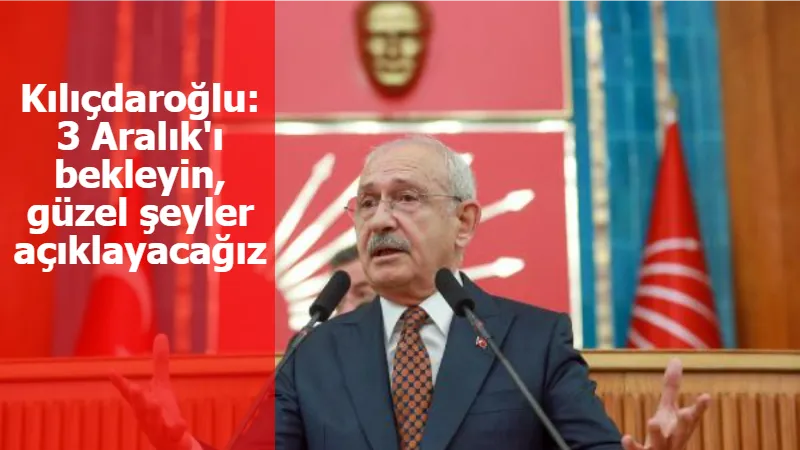 Kılıçdaroğlu: 3 Aralık'ı bekleyin, güzel şeyler açıklayacağız