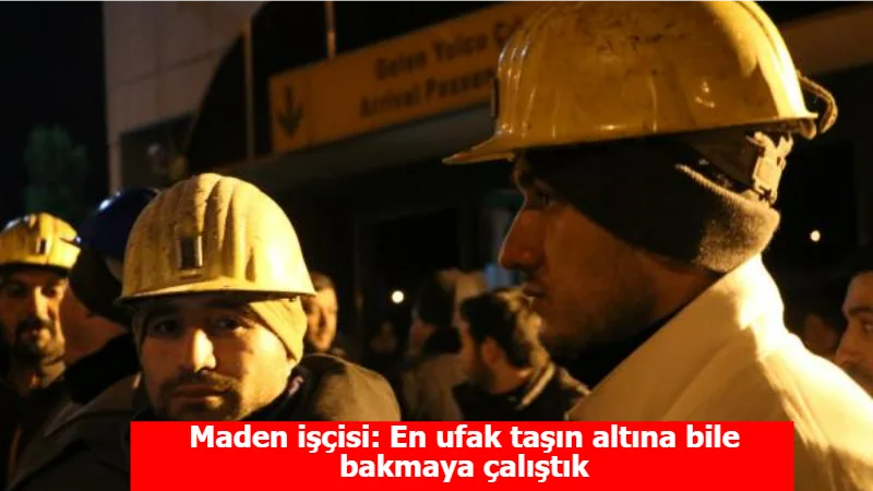 Maden işçisi: En ufak taşın altına bile bakmaya çalıştık