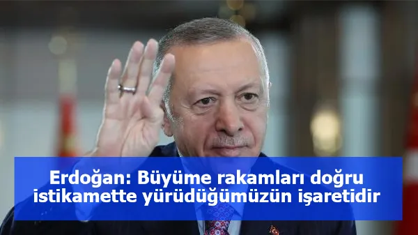 Erdoğan: Büyüme rakamları doğru istikamette yürüdüğümüzün işaretidir