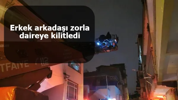 Erkek arkadaşı zorla daireye kilitledi