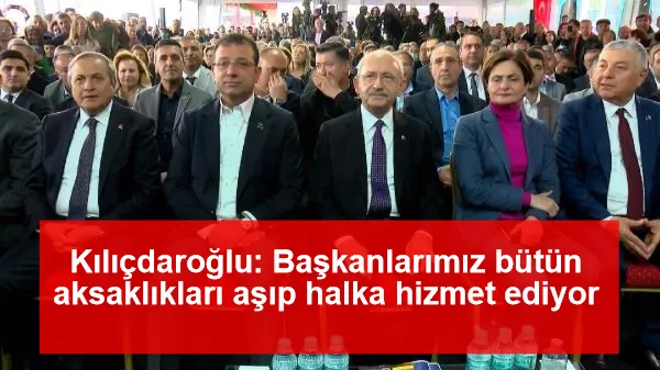 Kılıçdaroğlu: Başkanlarımız bütün aksaklıkları aşıp halka hizmet ediyor
