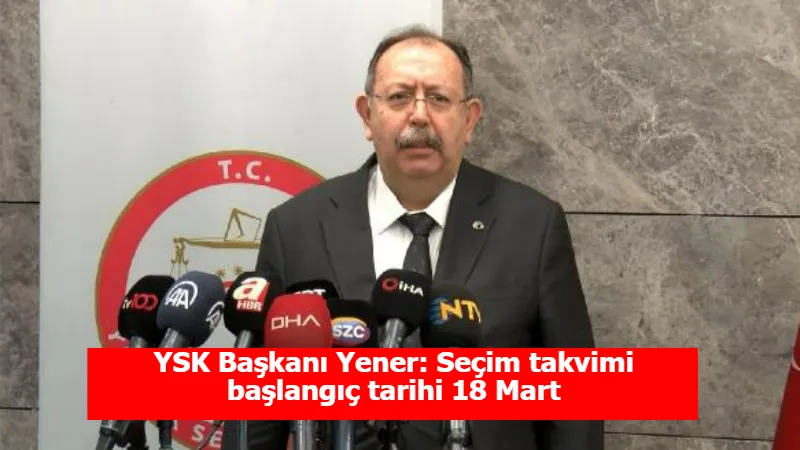 YSK Başkanı Yener: Seçim takvimi başlangıç tarihi 18 Mart