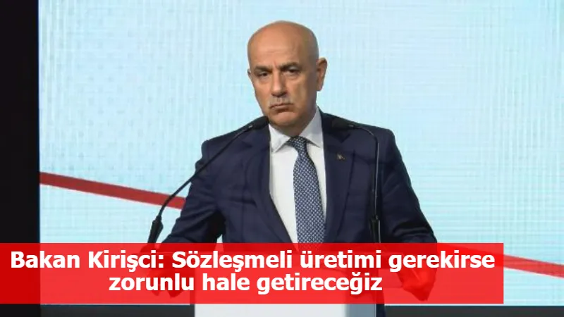 Bakan Kirişci: Sözleşmeli üretimi gerekirse zorunlu hale getireceğiz  