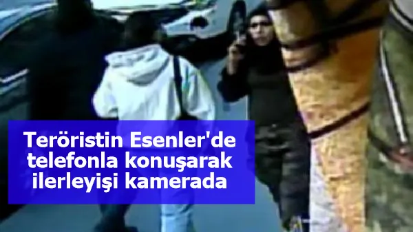 Teröristin Esenler'de telefonla konuşarak ilerleyişi kamerada