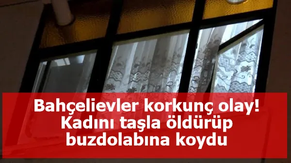 Bahçelievler korkunç olay! Kadını taşla öldürüp buzdolabına koydu