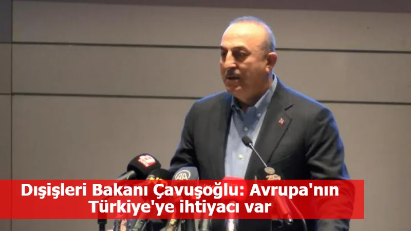 Dışişleri Bakanı Çavuşoğlu: Avrupa'nın Türkiye'ye ihtiyacı var