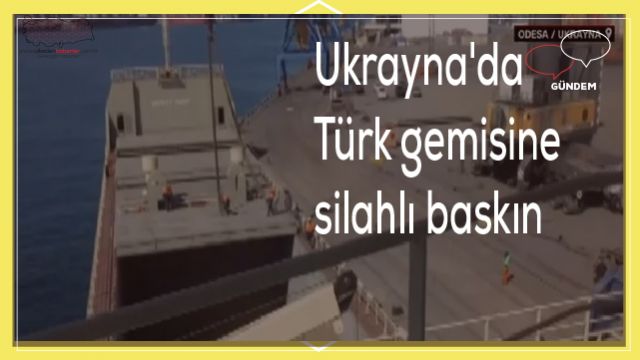 Ukrayna'da Türk gemisine silahlı baskın
