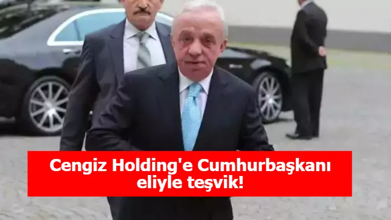 Cengiz Holding'e Cumhurbaşkanı eliyle teşvik!