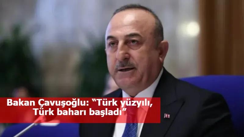 Bakan Çavuşoğlu: “Türk yüzyılı, Türk baharı başladı”