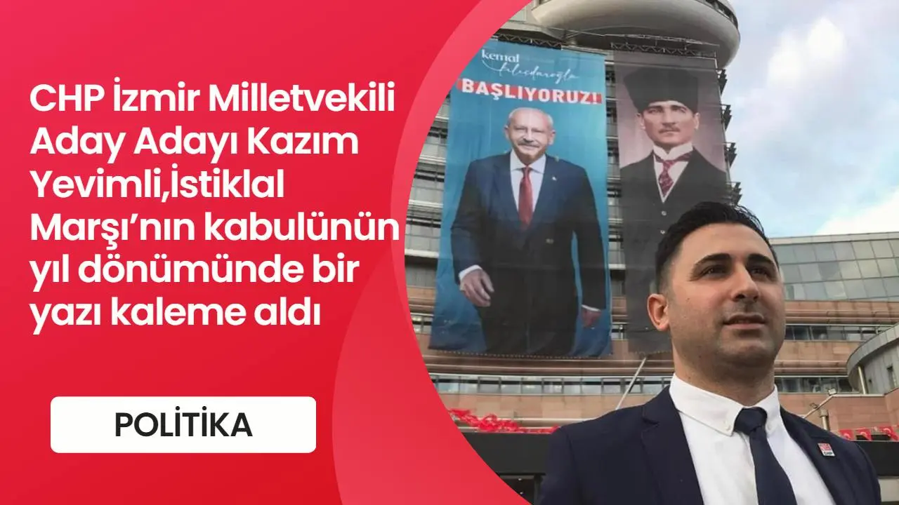 CHP İzmir Milletvekili Aday Adayı Kazım Yevimli,İstiklal Marşı’nın kabulünün yıl dönümünde bir yazı kaleme aldı