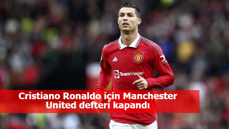 Cristiano Ronaldo için Manchester United defteri kapandı