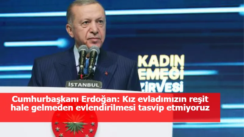 Cumhurbaşkanı Erdoğan: Kız evladımızın reşit hale gelmeden evlendirilmesi tasvip etmiyoruz
