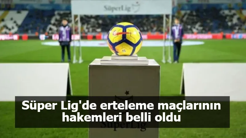 Süper Lig'de erteleme maçlarının hakemleri belli oldu