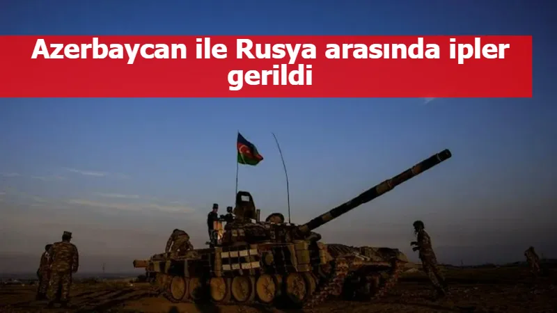 Azerbaycan ile Rusya arasında ipler gerildi