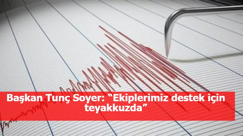 Başkan Tunç Soyer: “Ekiplerimiz destek için teyakkuzda”