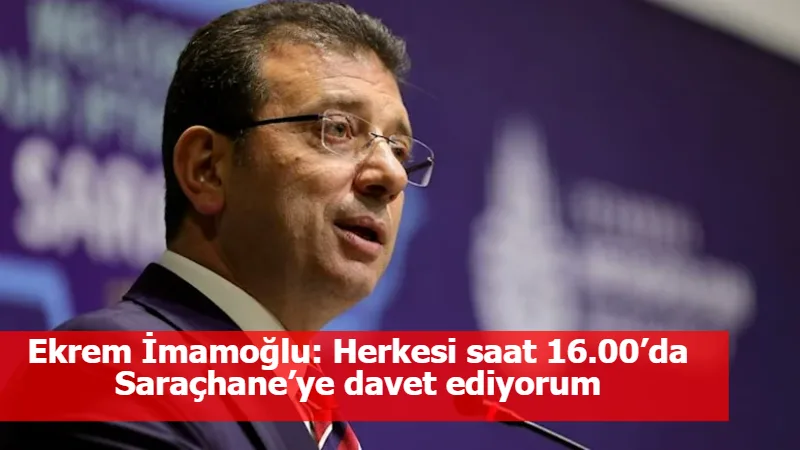 Ekrem İmamoğlu: Herkesi saat 16.00’da Saraçhane’ye davet ediyorum