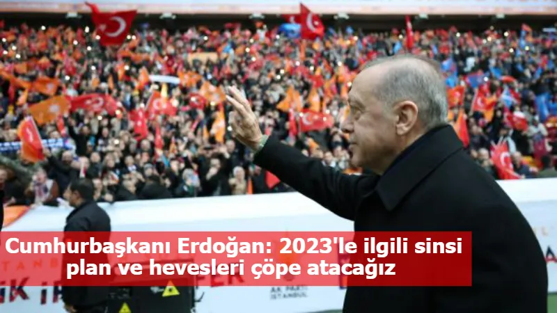 Cumhurbaşkanı Erdoğan: 2023'le ilgili sinsi plan ve hevesleri çöpe atacağız