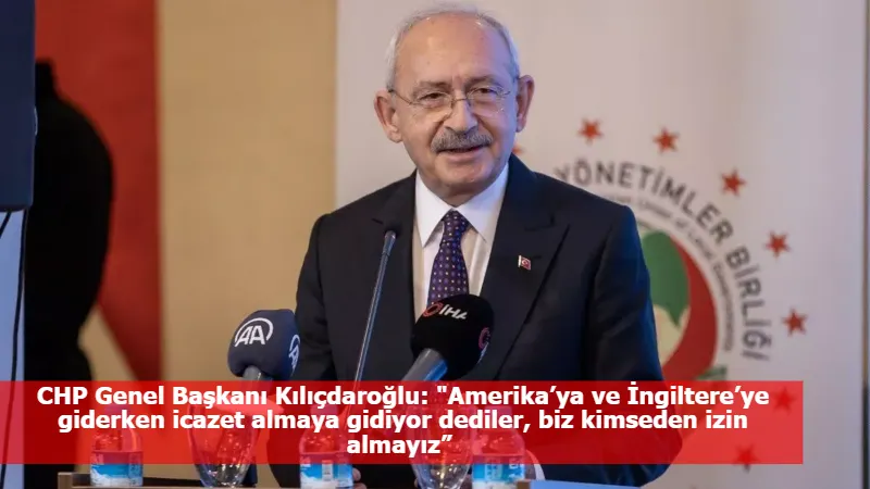 CHP Genel Başkanı Kılıçdaroğlu: "Amerika’ya ve İngiltere’ye giderken icazet almaya gidiyor dediler, biz kimseden izin almayız”