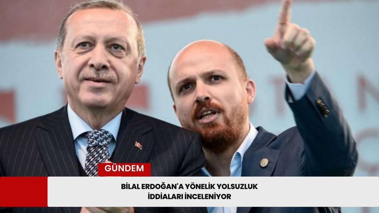 Bilal Erdoğan'a Yönelik Yolsuzluk İddiaları inceleniyor