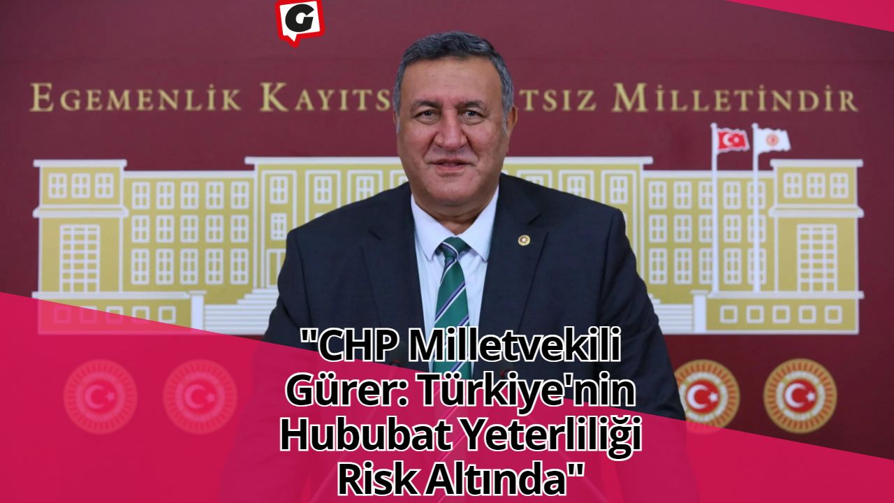 "CHP Milletvekili Gürer: Türkiye'nin Hububat Yeterliliği Risk Altında"