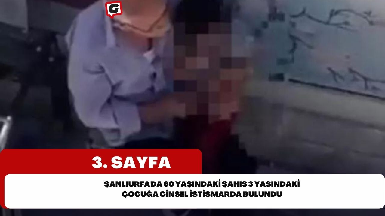 Şanlıurfa'da 60 yaşındaki şahıs 3 yaşındaki çocuğa cinsel istismarda bulundu