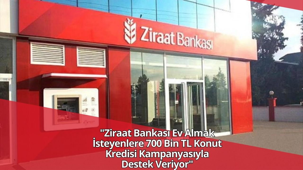 Ziraat Bankası Ev Almak İsteyenlere 700 Bin TL Konut Kredisi Kampanyasıyla Destek Veriyor