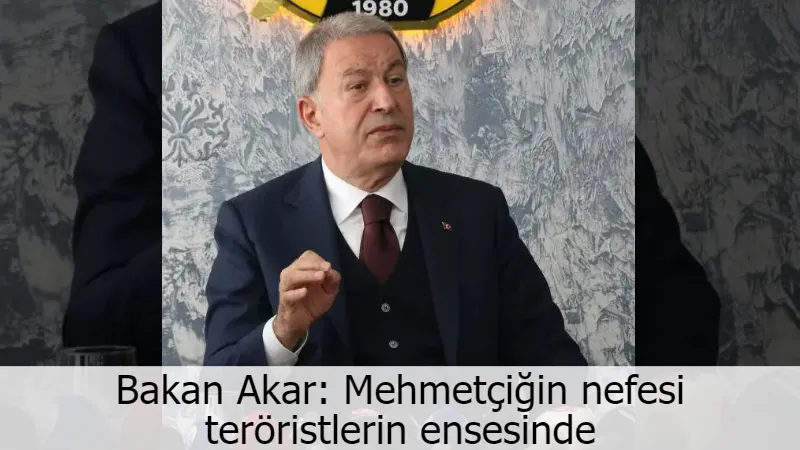 Bakan Akar: Mehmetçiğin nefesi teröristlerin ensesinde