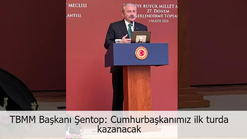 TBMM Başkanı Şentop: Cumhurbaşkanımız ilk turda kazanacak