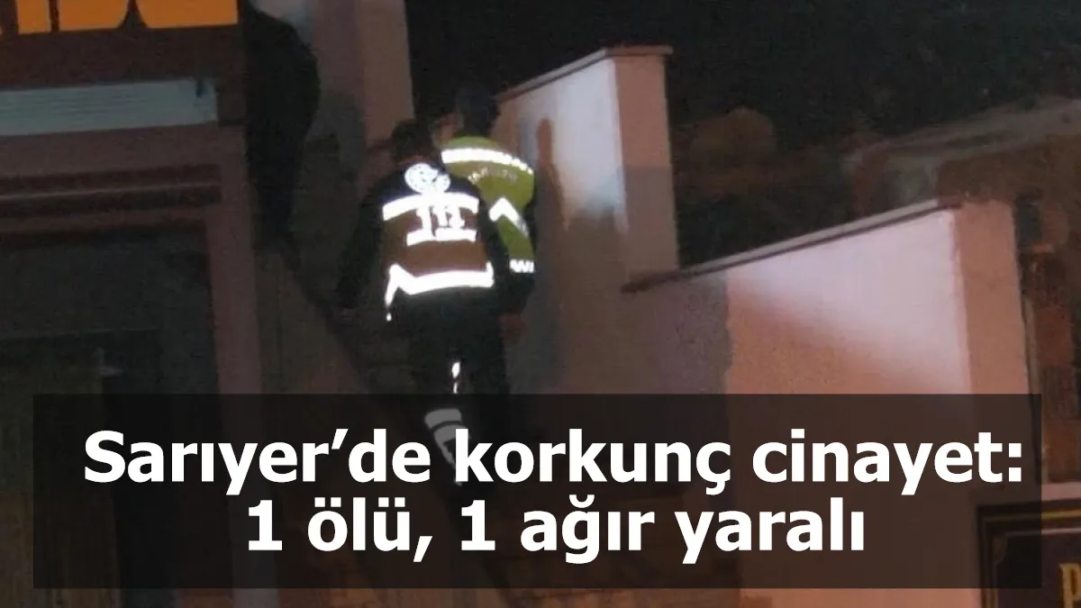 Sarıyer’de korkunç cinayet: 1 ölü, 1 ağır yaralı