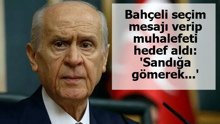 Bahçeli seçim mesajı verip muhalefeti hedef aldı: 'Sandığa gömerek...'